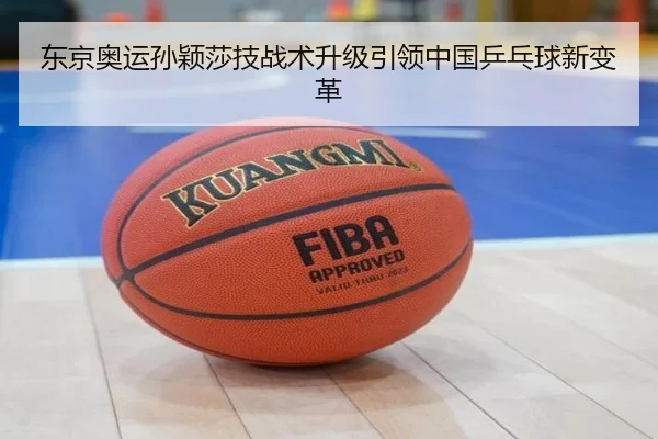 东京奥运孙颖莎技战术升级引领中国乒乓球新变革