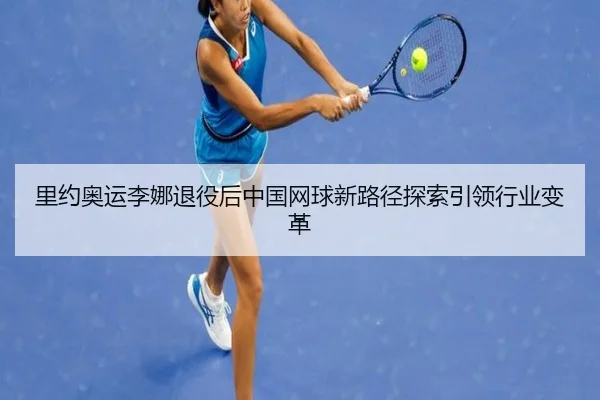 里约奥运李娜退役后中国网球新路径探索引领行业变革