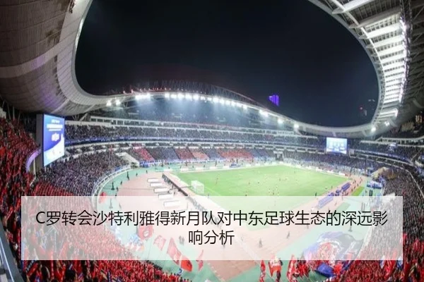 C罗转会沙特利雅得新月队对中东足球生态的深远影响分析