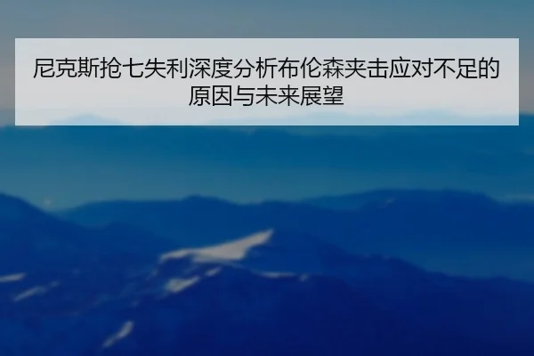 尼克斯抢七失利深度分析布伦森夹击应对不足的原因与未来展望