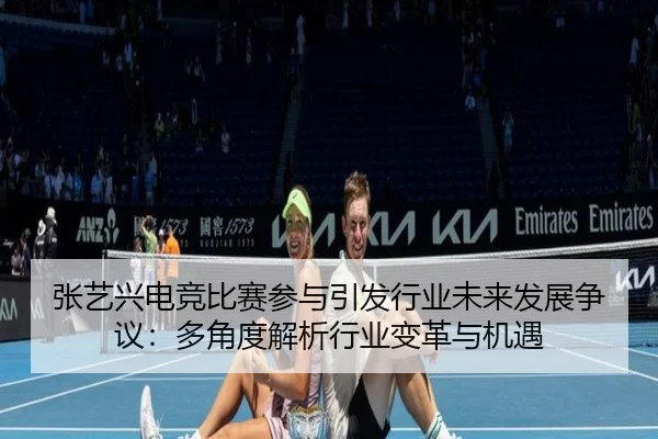 张艺兴电竞比赛参与引发行业未来发展争议：多角度解析行业变革与机遇