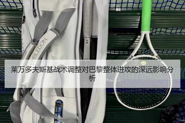 莱万多夫斯基战术调整对巴黎整体进攻的深远影响分析