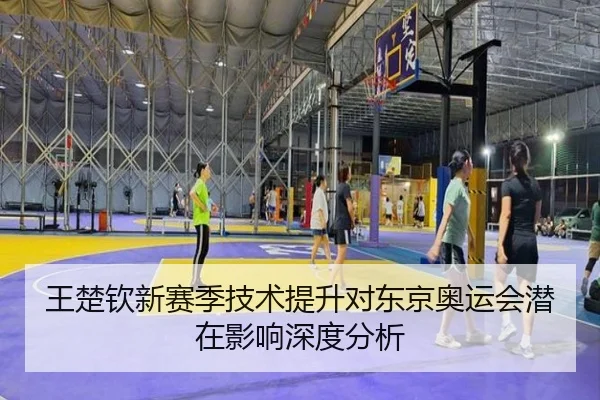 王楚钦新赛季技术提升对东京奥运会潜在影响深度分析