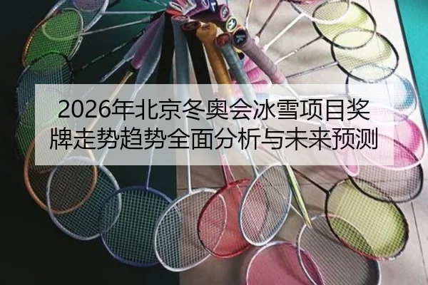 2026年北京冬奥会冰雪项目奖牌走势趋势全面分析与未来预测
