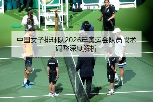 中国女子排球队2026年奥运会队员战术调整深度解析