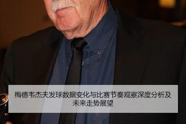 梅德韦杰夫发球数据变化与比赛节奏观察深度分析及未来走势展望