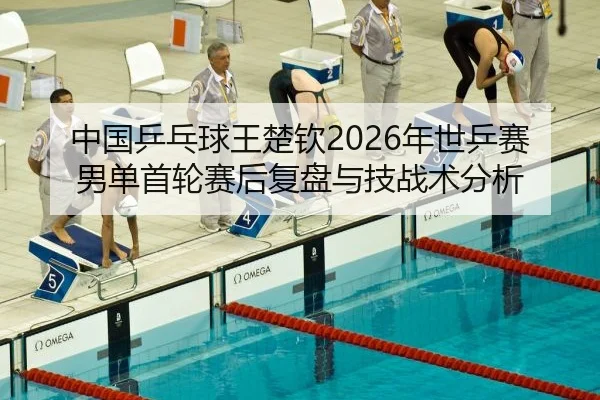 中国乒乓球王楚钦2026年世乒赛男单首轮赛后复盘与技战术分析