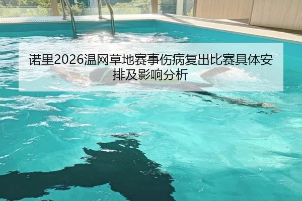 诺里2026温网草地赛事伤病复出比赛具体安排及影响分析