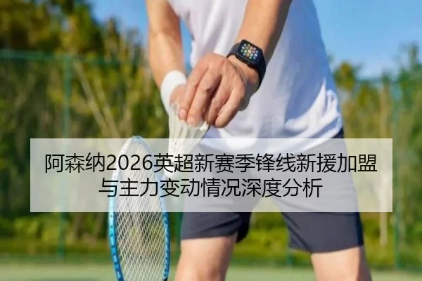 阿森纳2026英超新赛季锋线新援加盟与主力变动情况深度分析