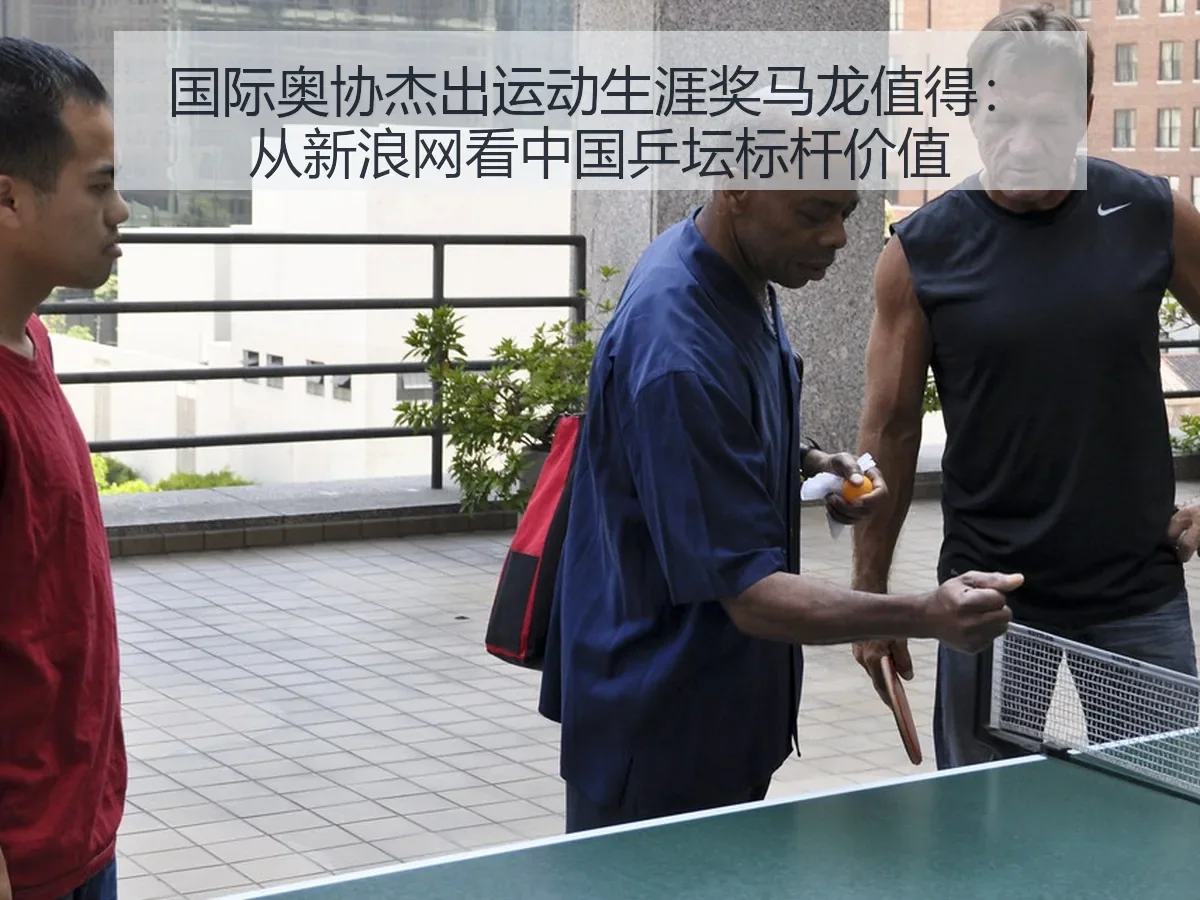 国际奥协杰出运动生涯奖马龙值得:中国乒坛标杆价值